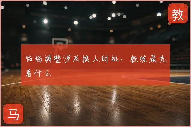 临场调整涉及换人时机，教练最先看什么