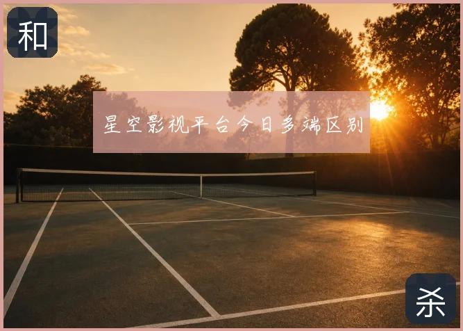 星空影视平台今日多端区别